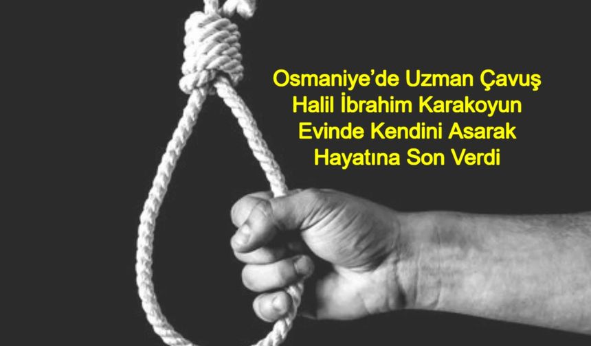 Osmaniye’de Uzman Çavuş Halil İbrahim Karakoyun Evinde Kendini Asarak Hayatına Son Verdi