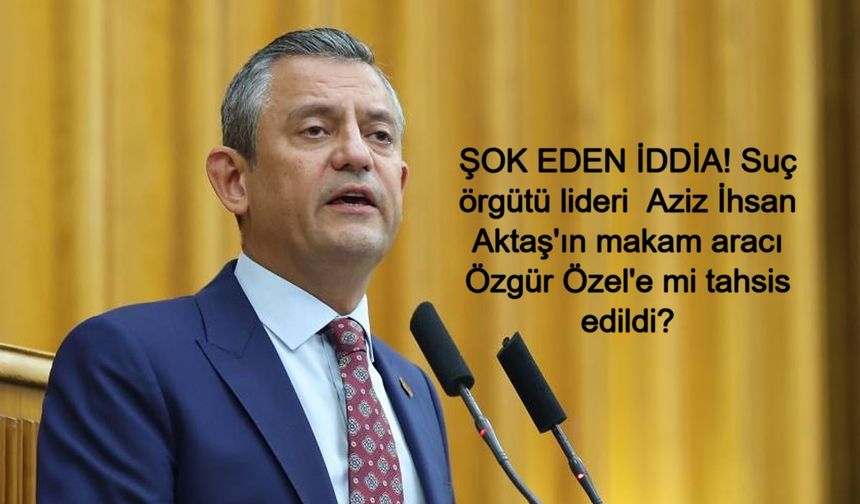 SON DAKİKA: ŞOK EDEN İDDİA! Suç örgütü lideri  Aziz İhsan Aktaş'ın makam aracı Özgür Özel'e mi tahsis edildi?