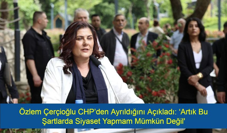 Şok! Özlem Çerçioğlu CHP’den Ayrıldığını Açıkladı: ‘Artık Bu Şartlarda Siyaset Yapmam Mümkün Değil'