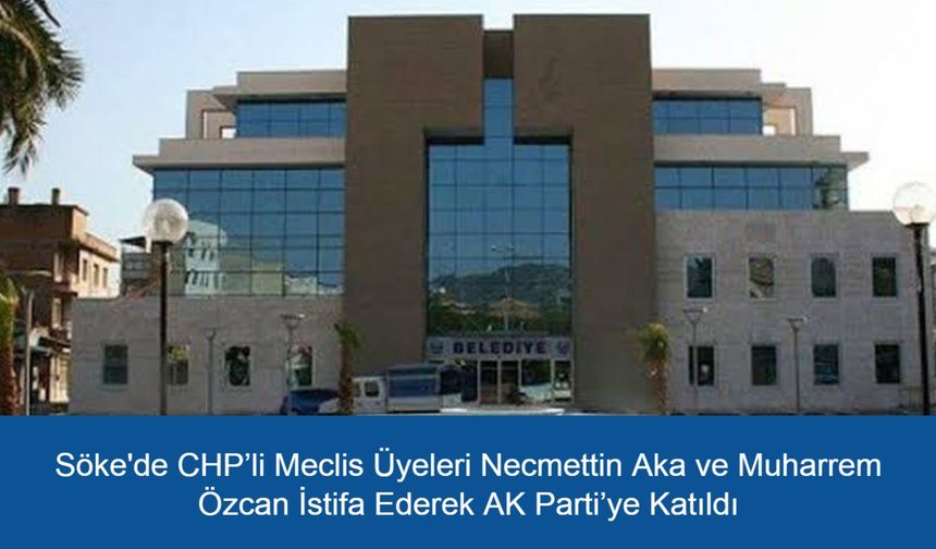 Son Dakika: Aydın Söke'de CHP’li Meclis Üyeleri Necmettin Aka ve Muharrem Özcan İstifa Ederek AK Parti’ye Katıldı