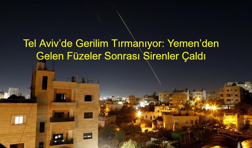 Tel Aviv’de Gerilim Tırmanıyor: Yemen’den Gelen Füzeler Sonrası Sirenler Çaldı, Hava Savunma Sistemleri Faaliyete Geçti