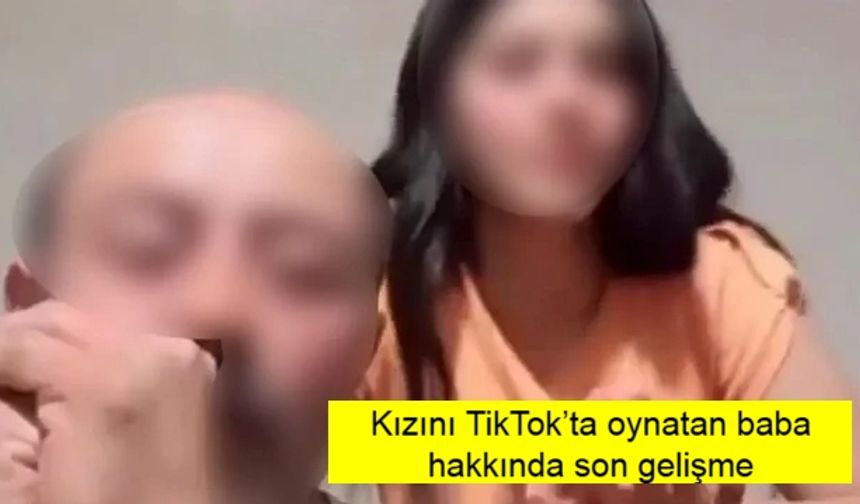 Kızını TikTok’ta oynatan baba hakkında son gelişme