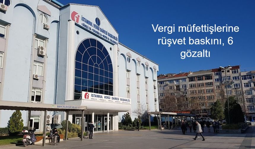 İstanbul Cumhuriyet Başsavcılığı’ndan büyük operasyon: Vergi müfettişlerine rüşvet baskını, 6 gözaltı